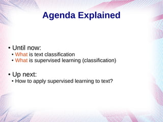 Agenda Explained
● Until now:
● What is text classification
● What is supervised learning (classification)
● Up next:
● How to apply supervised learning to text?
 