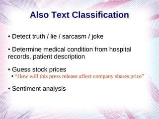 Also Text Classification
● Detect truth / lie / sarcasm / joke
● Determine medical condition from hospital
records, patient description
● Guess stock prices
● “How will this press release affect company shares price”
● Sentiment analysis
 
