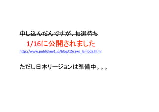 申し込んだんですが、抽選待ち	
  
1/16に公開されました	
hGp://www.publickey1.jp/blog/15/aws_lambda.html	
  
	
  
ただし日本リージョンは準備中。。。	
 