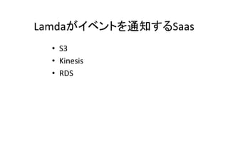 Lamdaがイベントを通知するSaas	
•  S3	
  
•  Kinesis	
  
•  RDS	
 