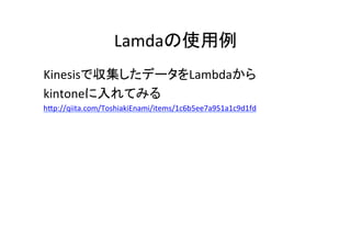 Lamdaの使用例	
Kinesisで収集したデータをLambdaから	
  
kintoneに入れてみる	
  
hGp://qiita.com/ToshiakiEnami/items/1c6b5ee7a951a1c9d1fd	
  
 