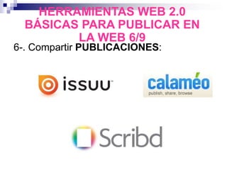 6-. Compartir PUBLICACIONES:
HERRAMIENTAS WEB 2.0
BÁSICAS PARA PUBLICAR EN
LA WEB 6/9
 