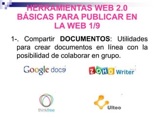 1-. Compartir DOCUMENTOS: Utilidades
para crear documentos en línea con la
posibilidad de colaborar en grupo.
HERRAMIENTAS WEB 2.0
BÁSICAS PARA PUBLICAR EN
LA WEB 1/9
 