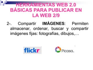 2-. Compartir IMÁGENES: Permiten
almacenar, ordenar, buscar y compartir
imágenes fijas: fotografías, dibujos,…
HERRAMIENTAS WEB 2.0
BÁSICAS PARA PUBLICAR EN
LA WEB 2/9
 