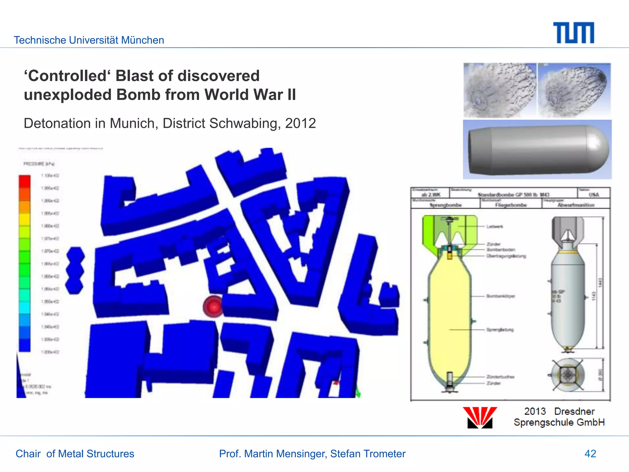 Technische Universität München
Chair of Metal Structures Prof. Martin Mensinger, Stefan Trometer 42
Detonation in Munich, District Schwabing, 2012
‘Controlled‘ Blast of discovered
unexploded Bomb from World War II
 