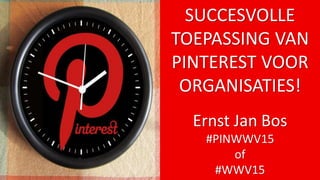 SUCCESVOLLE
TOEPASSING VAN
PINTEREST VOOR
ORGANISATIES!
Ernst Jan Bos
#PINWWV15
of
#WWV15
 