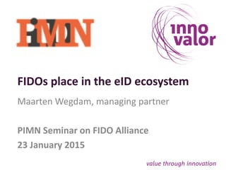FIDOs place in the eID ecosystem
Maarten Wegdam, managing partner
PIMN Seminar on FIDO Alliance
23 January 2015
 