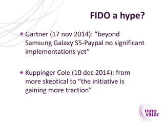 FIDO a hype?
Gartner (17 nov 2014): “beyond
Samsung Galaxy S5-Paypal no significant
implementations yet”
Kuppinger Cole (1...