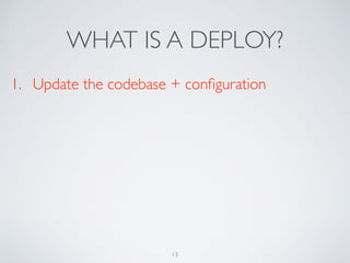 WHAT IS A DEPLOY?
1. Update the codebase + conﬁguration
13
 