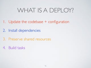 WHAT IS A DEPLOY?
1. Update the codebase + conﬁguration
2. Install dependencies
3. Preserve shared resources
4. Build tasks
16
 