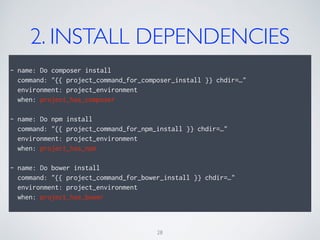 2. INSTALL DEPENDENCIES
- name: Do composer install
command: "{{ project_command_for_composer_install }} chdir=…"
environment: project_environment
when: project_has_composer
- name: Do npm install
command: "{{ project_command_for_npm_install }} chdir=…"
environment: project_environment
when: project_has_npm
- name: Do bower install
command: "{{ project_command_for_bower_install }} chdir=…"
environment: project_environment
when: project_has_bower
28
 