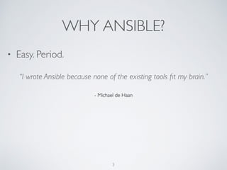 WHY ANSIBLE?
• Easy. Period.
3
“I wrote Ansible because none of the existing tools ﬁt my brain.”
- Michael de Haan
 