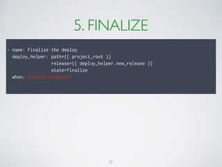 5. FINALIZE
- name: Finalize the deploy 
deploy_helper: path={{ project_root }}
release={{ deploy_helper.new_release }}
state=finalize 
when: project_finalize 
32
 