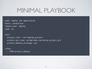 MINIMAL PLAYBOOK
- name: Deploy the application
hosts: production
remote_user: deploy
sudo: no
vars:
project_root: /var/www/my_project
project_git_repo: git@github.com:me/my_project.git
project_deploy_strategy: git
roles:
- f500.project_deploy
36
 