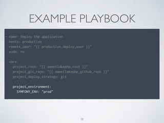 EXAMPLE PLAYBOOK
- name: Deploy the application
hosts: production
remote_user: "{{ production_deploy_user }}"
sudo: no
vars:
project_root: "{{ sweetlakephp_root }}"
project_git_repo: "{{ sweetlakephp_github_repo }}"
project_deploy_strategy: git
project_environment:
SYMFONY_ENV: "prod"
38
 
