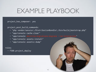 EXAMPLE PLAYBOOK
43
project_has_composer: yes
project_post_build_commands:
- "php vendor/sensio/…/DistributionBundle/…/bin/build_bootstrap.php”
- "app/console cache:clear"
- "app/console doctrine:migrations:migrate --no-interaction"
- "app/console assets:install"
- "app/console assetic:dump"
roles:
- f500.project_deploy
 