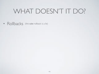 WHAT DOESN’T IT DO?
44
• Rollbacks (the cake rollback is a lie)
 