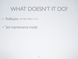 WHAT DOESN’T IT DO?
45
• Rollbacks
• Set maintenance mode
(the cake rollback is a lie)
 