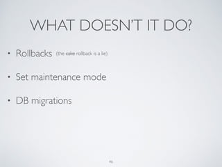 WHAT DOESN’T IT DO?
46
• Rollbacks
• Set maintenance mode
• DB migrations
(the cake rollback is a lie)
 