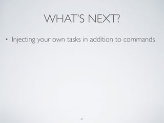 WHAT’S NEXT?
47
• Injecting your own tasks in addition to commands
 