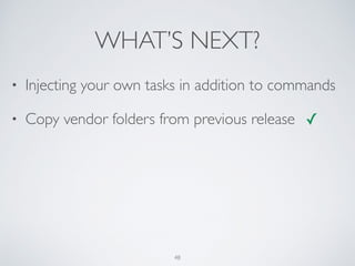 WHAT’S NEXT?
48
• Injecting your own tasks in addition to commands
• Copy vendor folders from previous release ✓
 