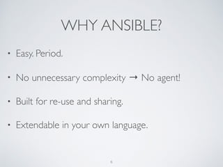 WHY ANSIBLE?
• Easy. Period.
• No unnecessary complexity → No agent!
• Built for re-use and sharing.
• Extendable in your own language.
6
 
