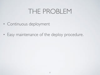 THE PROBLEM
• Continuous deployment
• Easy maintenance of the deploy procedure.
8
 