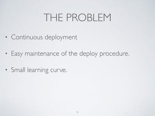 THE PROBLEM
• Continuous deployment
• Easy maintenance of the deploy procedure.
• Small learning curve.
9
 