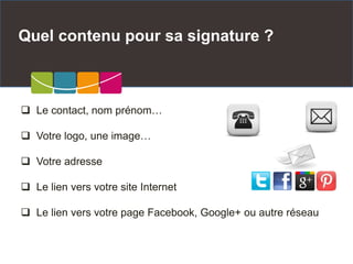 Quel contenu pour sa signature ?
 Le contact, nom prénom…
 Votre logo, une image…
 Votre adresse
 Le lien vers votre site Internet
 Le lien vers votre page Facebook, Google+ ou autre réseau
 