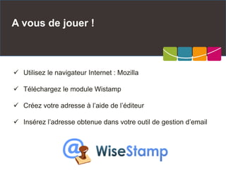 A vous de jouer !
 Utilisez le navigateur Internet : Mozilla
 Téléchargez le module Wistamp
 Créez votre adresse à l’aide de l’éditeur
 Insérez l’adresse obtenue dans votre outil de gestion d’email
 