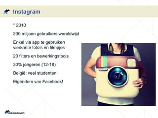 Instagram
• ° 2010
• 200 miljoen gebruikers wereldwijd
• Enkel via app te gebruiken
vierkante foto’s én filmpjes
• 20 filters en bewerkingstools
• 30% jongeren (12-18)
• België: veel studenten
• Eigendom van Facebook!
 
