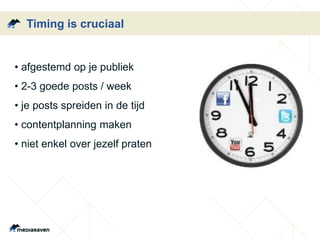 Timing is cruciaal
• afgestemd op je publiek
• 2-3 goede posts / week
• je posts spreiden in de tijd
• contentplanning maken
• niet enkel over jezelf praten
 