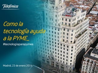 Como la
tecnología ayuda
a la PYME_
Madrid, 23 de enero 2014
#tecnologíaparapymes
 