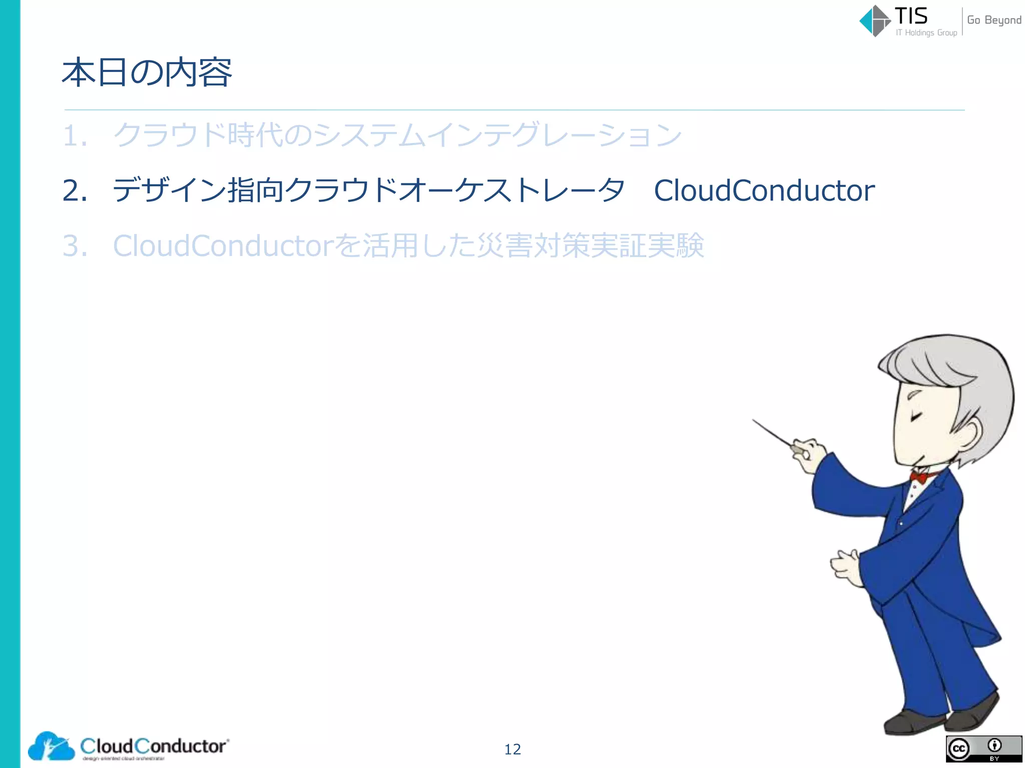本日の内容
1. クラウド時代のシステムインテグレーション
2. デザイン指向クラウドオーケストレータ CloudConductor
3. CloudConductorを活用した災害対策実証実験
12
 