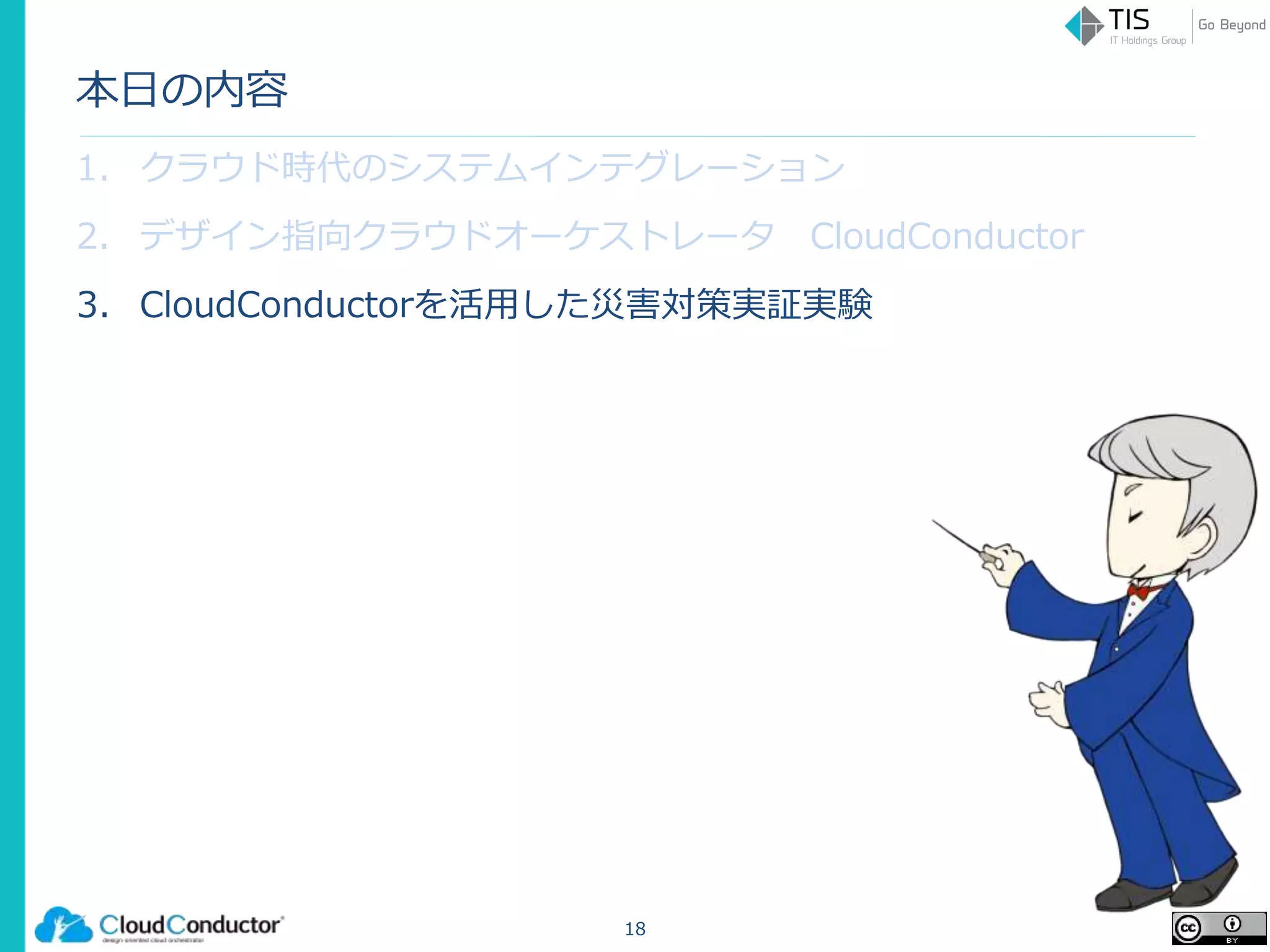 本日の内容
1. クラウド時代のシステムインテグレーション
2. デザイン指向クラウドオーケストレータ CloudConductor
3. CloudConductorを活用した災害対策実証実験
18
 