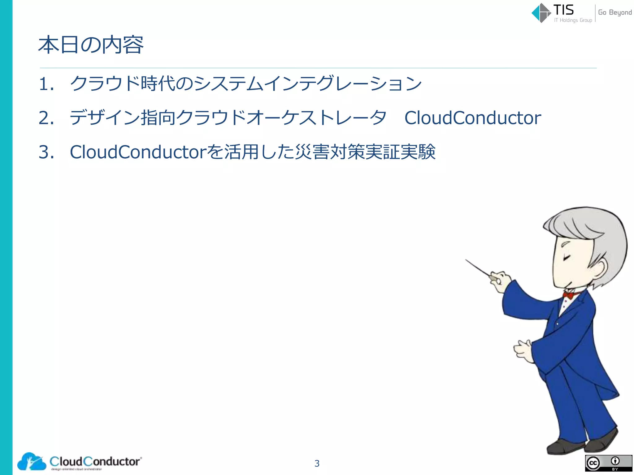 本日の内容
1. クラウド時代のシステムインテグレーション
2. デザイン指向クラウドオーケストレータ CloudConductor
3. CloudConductorを活用した災害対策実証実験
3
 