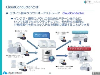CloudConductorとは
 デザイン指向クラウドオーケストレータ CloudConductor
 インフラ・運用のノウハウを込めたパターンを中心に、
いつでも誰でもどのクラウドにでも、その時点で最適な
非機能要件を持ったシステムを簡単に構築することができる
13
 