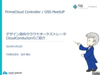 デザイン指向クラウドオーケストレータ
CloudConductorのご紹介
2015年1月23日
TIS株式会社 松井 暢之
PrimeCloud Controller / OSS MeetUP
 