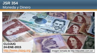 JSR 354
Moneda y Dinero
CLOJUG
24-ENE-2015
http://www.clojug.org Imagen tomada de http://elpueblo.com.co/
 