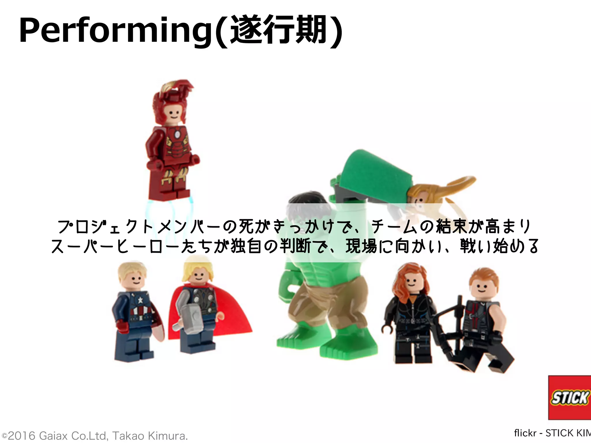 ©2016 Gaiax Co.Ltd, Takao Kimura.
flickr - STICK KIM
flickr - STICK KIM
プロジェクトメンバーの死がきっかけで、チームの結束が高まり
スーパーヒーローたちが独自の判断で、現場に向かい、戦い始める
Performing(遂⾏期)
 