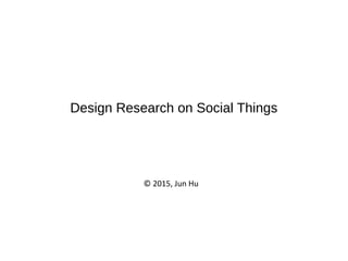 Design Research on Social Things
© 2015, Jun Hu
 