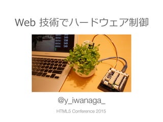 Web  技術でハードウェア制御
@y_iwanaga_
HTML5 Conference 2015
 