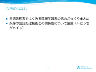 今⽇日のはなし
l  ⾔言語処理理系でよくみる深層学習系の話のざっく
りまとめ
l  既存の⾔言語処理理技術との関係性について議論論
（←こっちがメイン）
4	
 