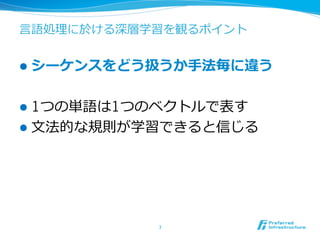 ⾔言語処理理に於ける深層学習を観るポイント
l  シーケンスをどう扱うか⼿手法毎に違う
l  1つの単語は1つのベクトルで表す
l  ⽂文法的な規則が学習できると信じる
7	
 