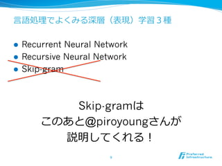 ⾔言語処理理でよくみる深層（表現）学習３種
l  Recurrent Neural Network
l  Recursive Neural Network
l  Skip-gram
9	
Skip-gramは
このあと@piroyoungさんが
説明してくれる！
 
