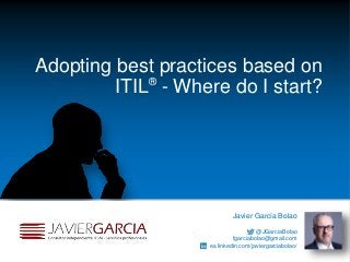 Javier García Bolao
@JGarciaBolao
fgarciabolao@gmail.com
es.linkedin.com/javiergarciabolao/
Adopting best practices based on
ITIL®
- Where do I start?
 