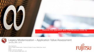 Legacy Modernization – Application Value Assessment
Gerry Appeltants
Head of Legacy Modernization, Western & Eastern Europe, Middle-East, India &
Africa
Mobile: +32 (0) 471 09.00.64
E-mail: gerry.appeltants@ts.fujitsu.com
Reduce the operation and maintenance costs by
modernization
January 26th, 2015
Copyright 2015 Fujitsu Belgium – Commercial In Confidence
 