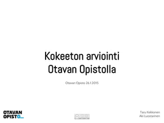 Kokeeton arviointi
Otavan Opistolla
Taru Kekkonen
Aki Luostarinen
Otavan Opisto 26.1.2015
 