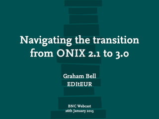 Navigating the transition
from ONIX 2.1 to 3.0
Graham Bell
EDItEUR
BNC Webcast
26th January 2015
 