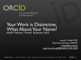 orcid.org	

Contact Info: p. +1-301-922-9062 a. 10411 Motor City Drive, Suite 750, Bethesda, MD 20817 USA	

Your Work is Distinctive,
What AboutYour Name?
KAUST Seminar, Thuwal 26 January 2015
Laurel L. Haak, PhD
Executive Director, ORCID
L.Haak@orcid.org
http://orcid.org/0000-0001-5109-3700
 